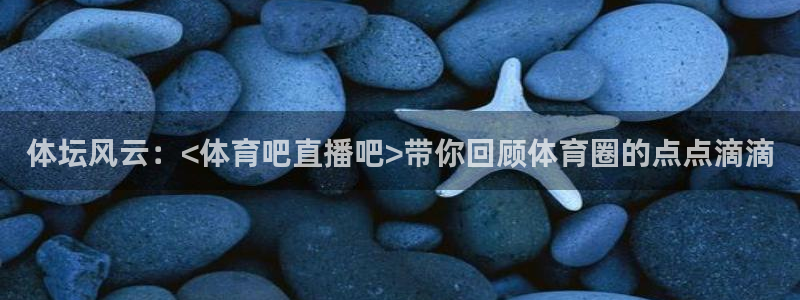 黑白看球直播：体坛风云：<体育吧直播吧>带你回顾体育圈的点点滴滴